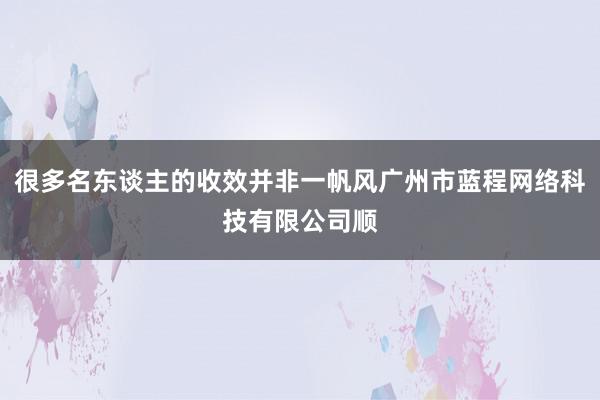 很多名东谈主的收效并非一帆风广州市蓝程网络科技有限公司顺