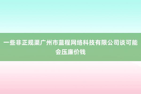 一些非正规渠广州市蓝程网络科技有限公司谈可能会压廉价钱