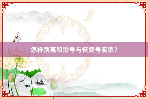 怎样别离和洽号与恢复号买票？