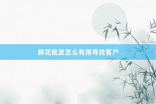 鲜花批发怎么有用寻找客户