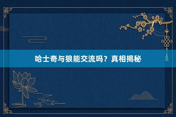 哈士奇与狼能交流吗？真相揭秘